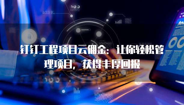 钉钉工程项目云佣金:让你轻松管理项目,获得丰厚回报