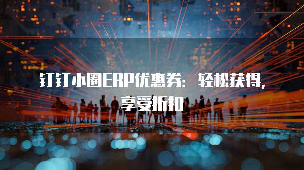 钉钉小圈ERP优惠券:轻松获得,享受折扣