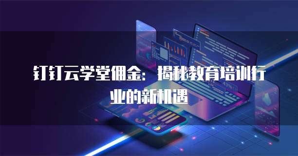 钉钉云学堂佣金：揭秘教育培训行业的新机遇