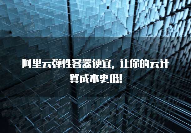 阿里云弹性容器便宜, 让你的云计算成本更低!