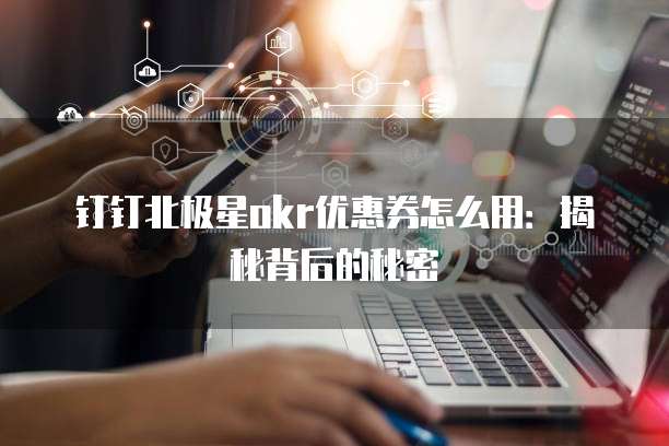 钉钉北极星okr优惠券怎么用:揭秘背后的秘密
