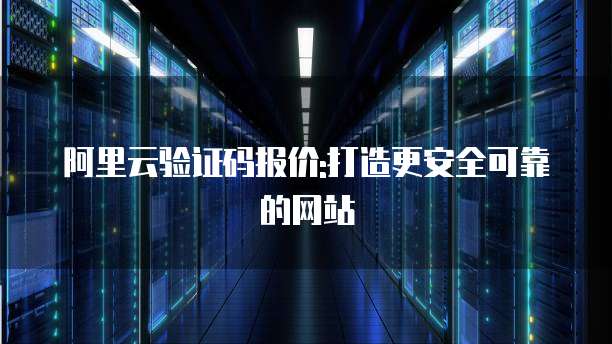 阿里云验证码报价:打造更安全可靠的网站