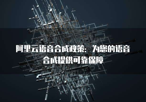 阿里云语音合成政策：为您的语音合成提供可靠保障