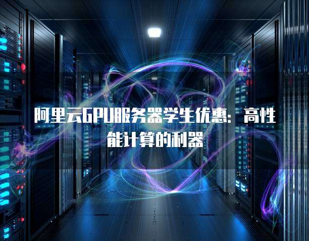 阿里云GPU服务器学生优惠:高性能计算的利器