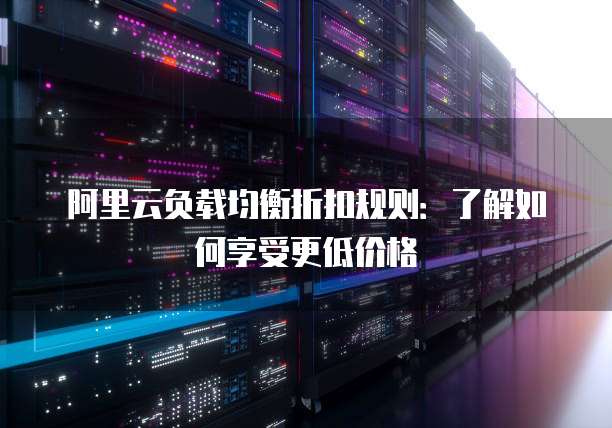阿里云负载均衡折扣规则：了解如何享受更低价格