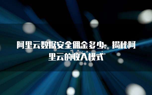 阿里云数据安全佣金多少:揭秘阿里云的收入模式