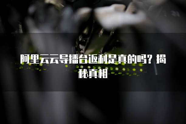 阿里云云导播台返利是真的吗?揭秘真相