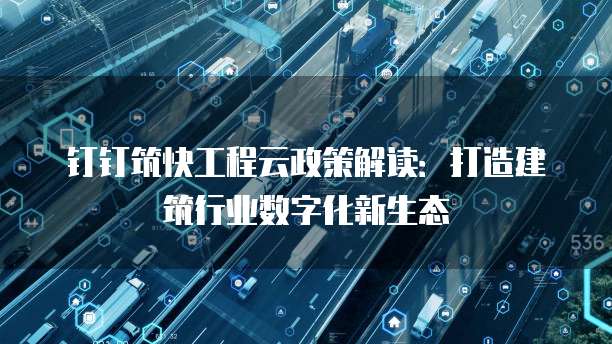 钉钉筑快工程云政策解读:打造建筑行业数字化新生态