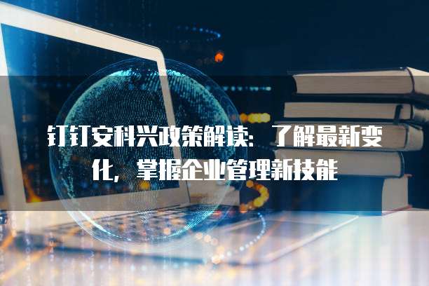 钉钉安科兴政策解读:了解最新变化,掌握企业管理新技能