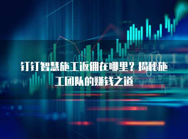 钉钉智慧施工返佣在哪里?揭秘施工团队的赚钱之道