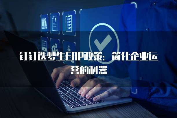 钉钉迭梦生ERP政策:简化企业运营的利器