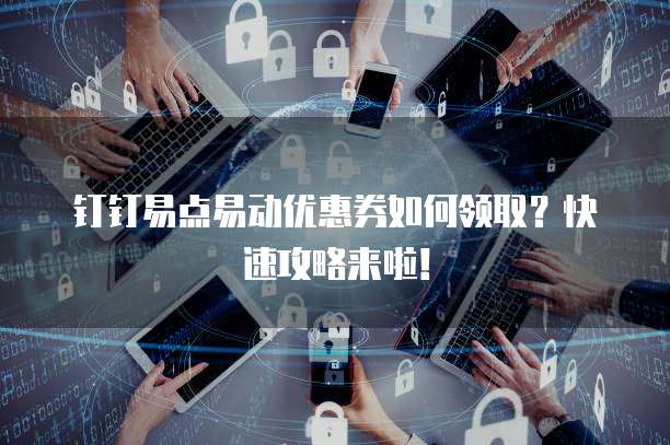 钉钉易点易动优惠券如何领取?快速攻略来啦!