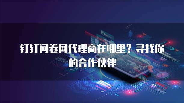 钉钉问卷网代理商在哪里?寻找你的合作伙伴