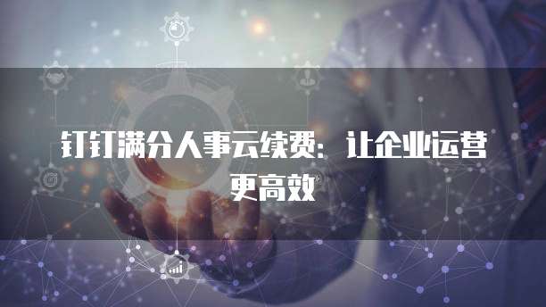 钉钉满分人事云续费:让企业运营更高效