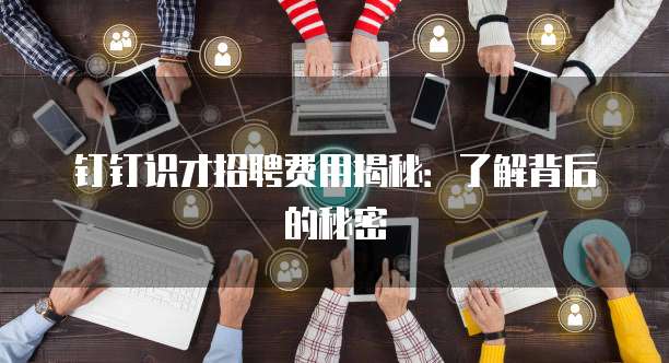 钉钉识才招聘费用揭秘:了解背后的秘密