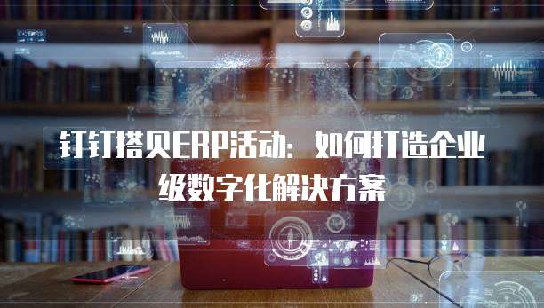 钉钉搭贝ERP活动:如何打造企业级数字化解决方案