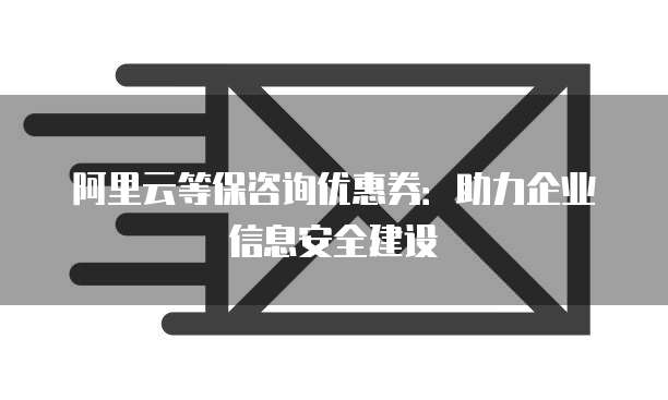 阿里云等保咨询优惠券：助力企业信息安全建设