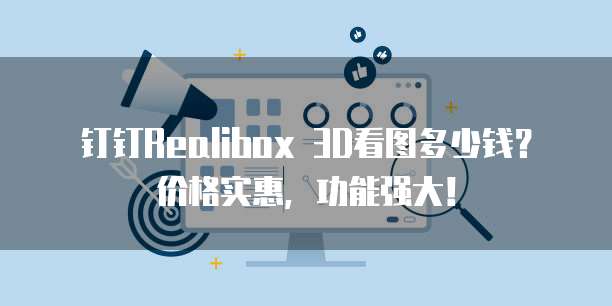 钉钉Realibox 3D看图多少钱?价格实惠,功能强大!