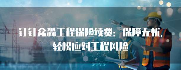 钉钉众淼工程保险续费：保障无忧，轻松应对工程风险
