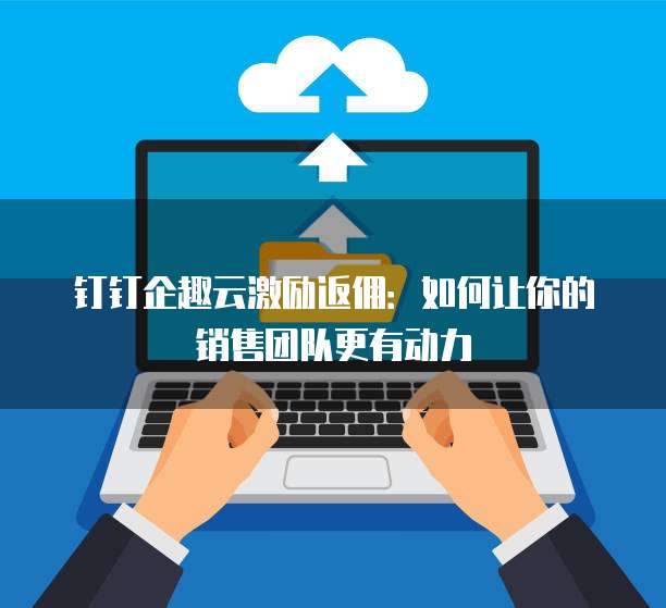 钉钉企趣云激励返佣:如何让你的销售团队更有动力