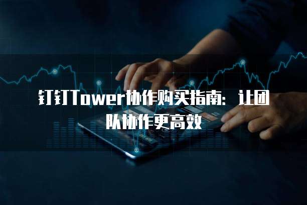 钉钉Tower协作购买指南：让团队协作更高效