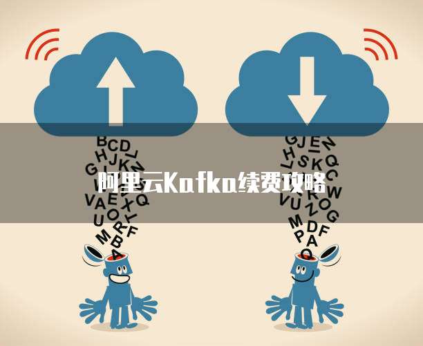 阿里云Kafka续费攻略