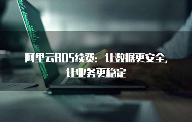 阿里云RDS续费:让数据更安全,让业务更稳定