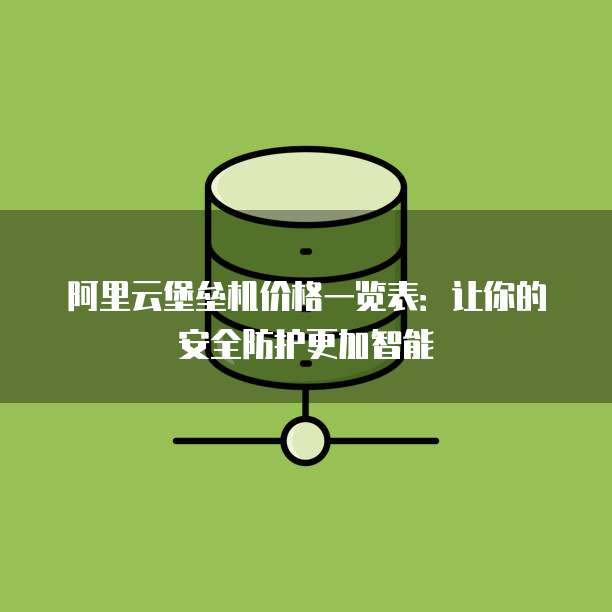 阿里云堡垒机价格一览表:让你的安全防护更加智能