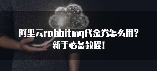 阿里云rabbitmq代金券怎么用?新手必备教程!
