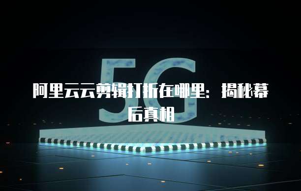 阿里云云剪辑打折在哪里:揭秘幕后真相