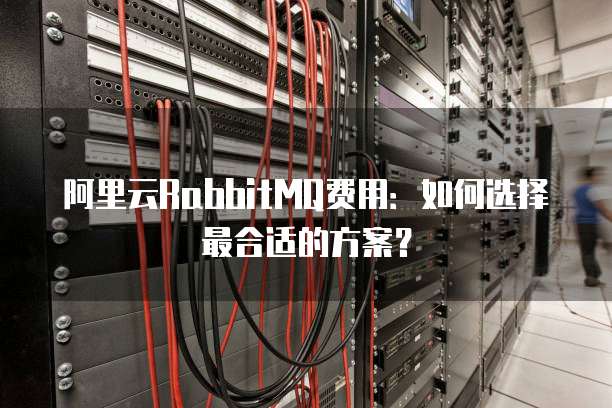 阿里云RabbitMQ费用：如何选择最合适的方案？