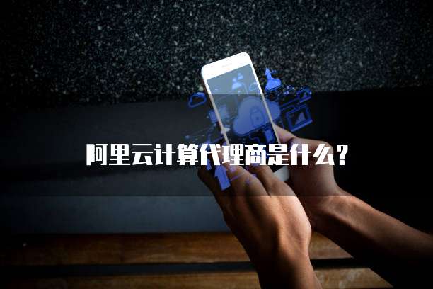 阿里云计算代理商是什么?