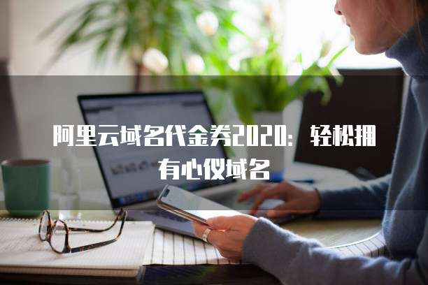 阿里云域名代金券2020:轻松拥有心仪域名