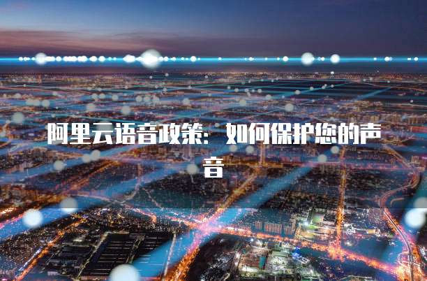 阿里云语音政策:如何保护您的声音