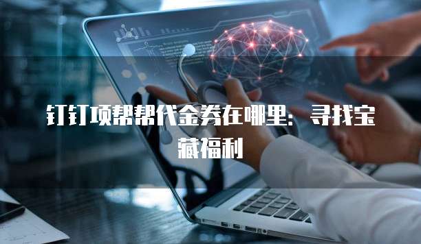钉钉项帮帮代金券在哪里：寻找宝藏福利