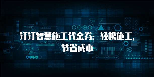 钉钉智慧施工代金券：轻松施工，节省成本