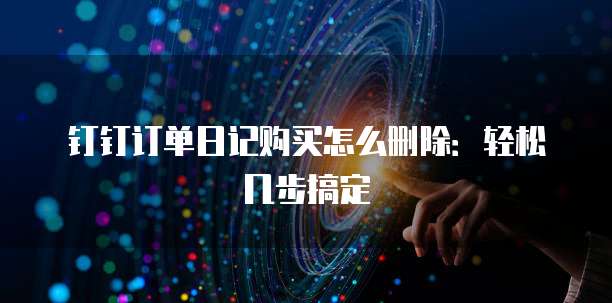 钉钉订单日记购买怎么删除:轻松几步搞定