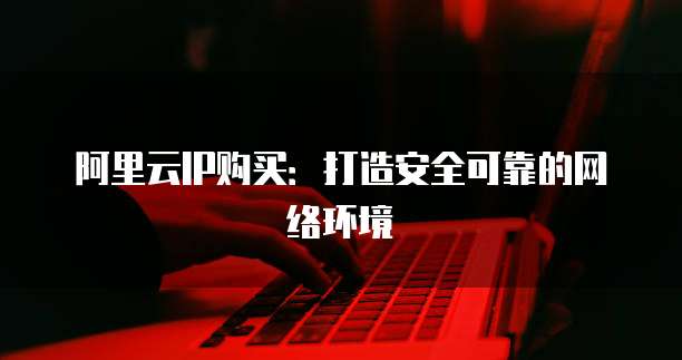 阿里云IP购买:打造安全可靠的网络环境