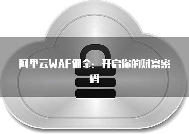 阿里云WAF佣金:开启你的财富密码