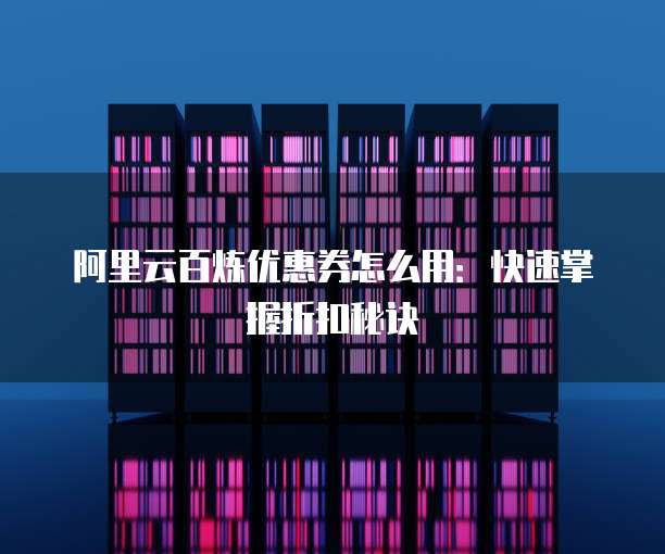 阿里云百炼优惠券怎么用:快速掌握折扣秘诀
