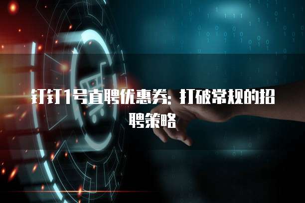钉钉1号直聘优惠券: 打破常规的招聘策略