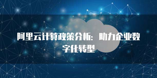 阿里云计算政策分析：助力企业数字化转型