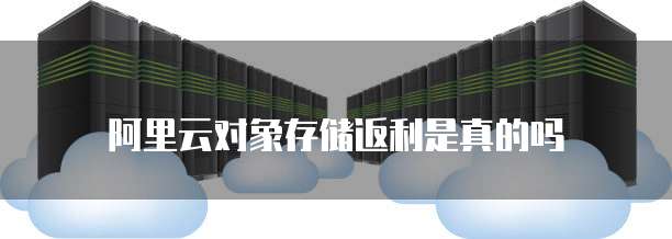 阿里云对象存储返利是真的吗