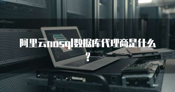 阿里云nosql数据库代理商是什么?