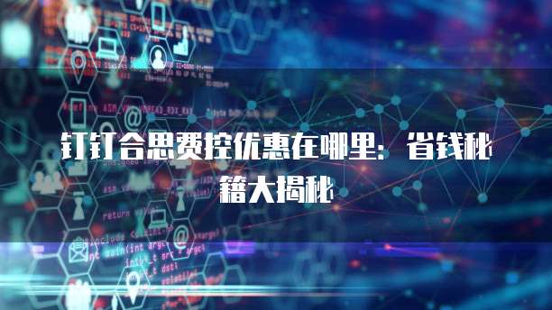 钉钉合思费控优惠在哪里：省钱秘籍大揭秘