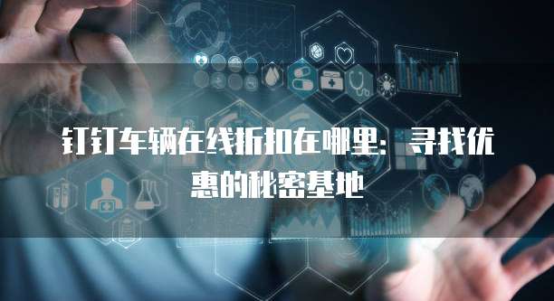 钉钉车辆在线折扣在哪里:寻找优惠的秘密基地