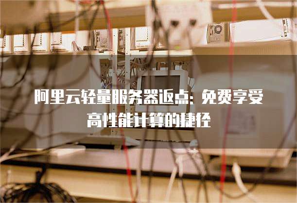 阿里云轻量服务器返点: 免费享受高性能计算的捷径