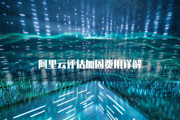 阿里云评估加固费用详解