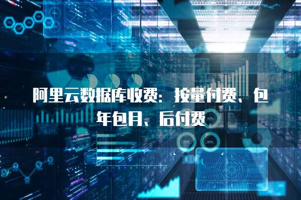 阿里云数据库收费：按量付费、包年包月、后付费