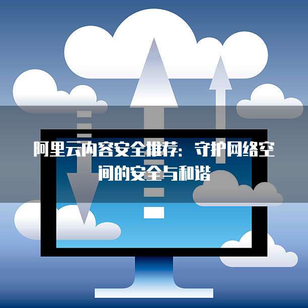阿里云内容安全推荐:守护网络空间的安全与和谐